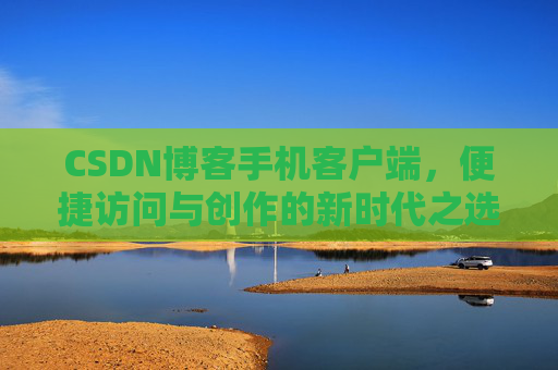 CSDN博客手机客户端，便捷访问与创作的新时代之选