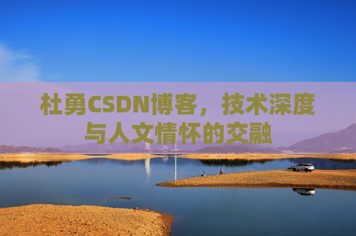 杜勇CSDN博客，技术深度与人文情怀的交融