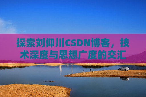 探索刘仰川CSDN博客，技术深度与思想广度的交汇